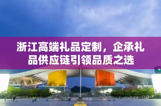 浙江高端礼品定制，企承礼品供应链引领品质之选