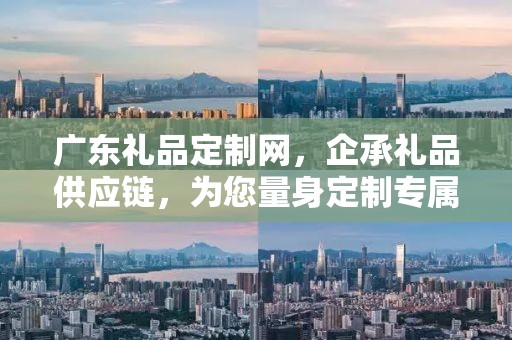 广东礼品定制网，企承礼品供应链，为您量身定制专属礼品